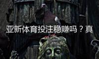 亚新体育投注稳赚吗？真相揭秘、风险提示与实战盈利攻略