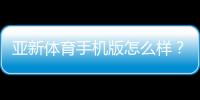 亚新体育手机版怎么样？2026最新版全面评测：功能、下载、安全与使用体验解析