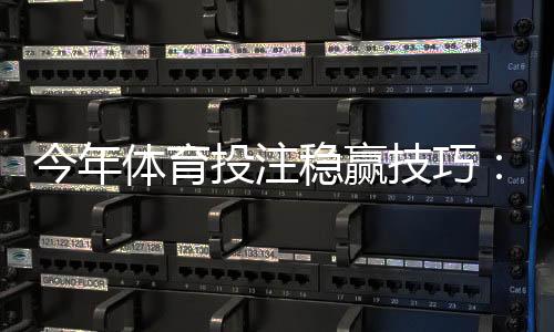 今年体育投注稳赢技巧：实战策略、资金管理与避坑指南