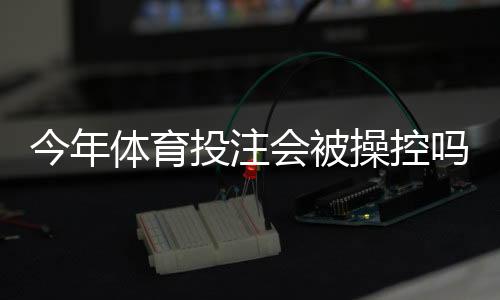 今年体育投注会被操控吗？真相揭秘、识别方法与防范指南