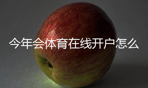 今年会体育在线开户怎么做?新手注册流程、实名认证与常见问题全攻略