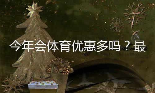 今年会体育优惠多吗?最新优惠活动盘点与省钱领取攻略