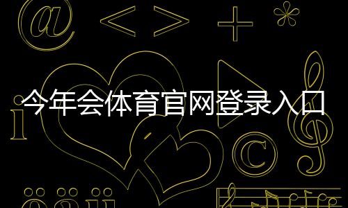 今年会体育官网登录入口最新指南:官方登录、注册与安全注意事项