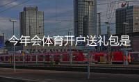 今年会体育开户送礼包是真的吗？礼包内容、领取条件与领取流程详解