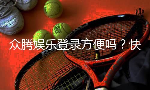众腾娱乐登录方便吗?快速注册与流畅体验全解析
