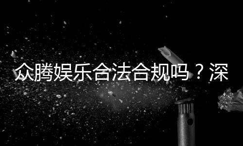 众腾娱乐合法合规吗?深度解析其运营资质与玩家保障