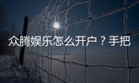 众腾娱乐怎么开户？手把手教你快速注册流程