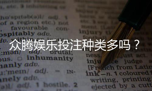 众腾娱乐投注种类多吗?全面解析平台热门游戏与特色玩法
