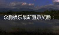 众腾娱乐最新登录奖励：新会员专享豪礼及首存优惠揭秘