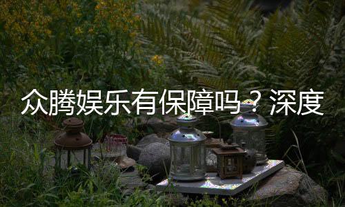 众腾娱乐有保障吗?深度解析平台安全性与玩家体验