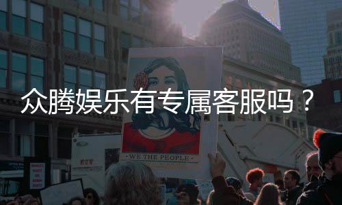 众腾娱乐有专属客服吗？详解VIP服务与一对一支持体验