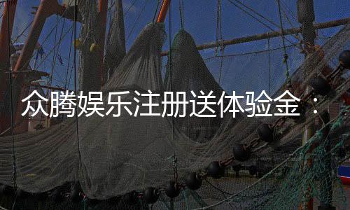众腾娱乐注册送体验金:新会员首存即享高额彩金福利