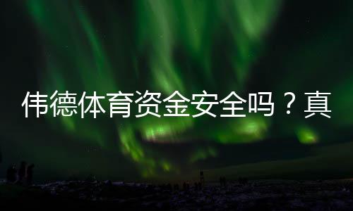 伟德体育资金安全吗？真实出入金、监管与风控全面解析
