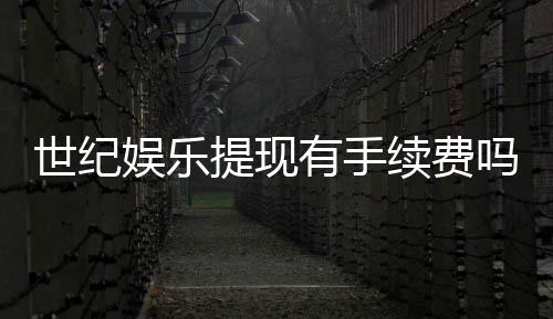 世纪娱乐提现有手续费吗?手续费标准及到账时间详解