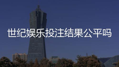 世纪娱乐投注结果公平吗?深度解析平台公正性与玩家体验
