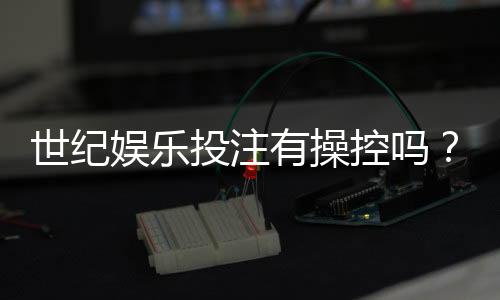 世纪娱乐投注有操控吗？深度解析平台公平性与玩家应对策略