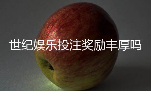 世纪娱乐投注奖励丰厚吗?深度解析其福利机制与玩家真实反馈