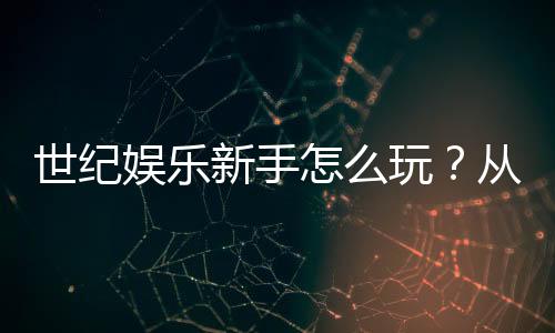 世纪娱乐新手怎么玩？从注册到赢钱的完整入门指南