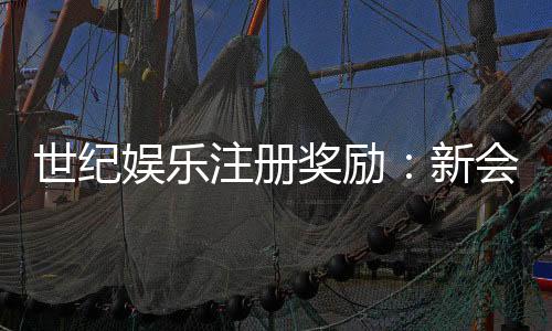 世纪娱乐注册奖励:新会员专享豪礼与高额返利活动