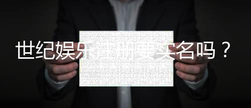 世纪娱乐注册要实名吗？实名认证流程与注意事项详解
