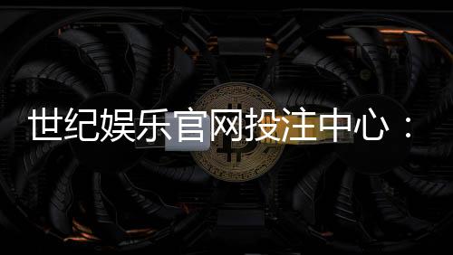 世纪娱乐官网投注中心:畅享顶级棋牌与电子游艺的投注体验