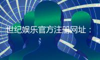 世纪娱乐官方注册网址：安全便捷的一站式游戏平台入口