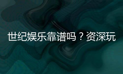 世纪娱乐靠谱吗？资深玩家亲测平台安全性与体验分享