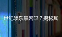 世纪娱乐黑网吗？揭秘其真伪与玩家安全攻略