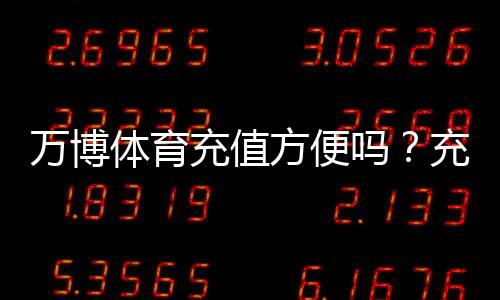 万博体育充值方便吗?充值流程、支付渠道与安全性详解