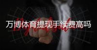 万博体育提现手续费高吗？最新收费标准、原因分析与省钱攻略