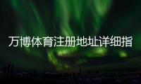 万博体育注册地址详细指南：官方注册步骤、验证流程与常见问题解答