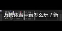 万博体育平台怎么玩？新手注册、优惠与实战玩法全攻略