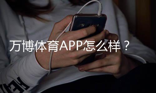 万博体育APP怎么样?安全性、稳定性、功能与充值提现全面评测