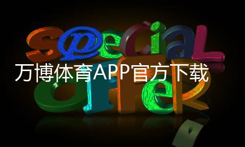 万博体育APP官方下载通道在哪里?官方渠道识别、安全下载安装全攻略
