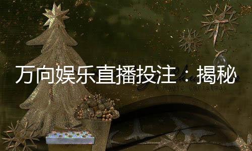 万向娱乐直播投注：揭秘高胜率玩家的实战技巧与策略分享