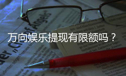 万向娱乐提现有限额吗？平台提现规则详解