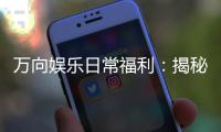 万向娱乐日常福利：揭秘会员专享优惠与惊喜活动
