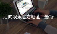 万向娱乐官方地址：最新官网入口与安全登录指南