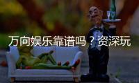 万向娱乐靠谱吗？资深玩家实测体验与安全分析