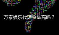 万泰娱乐代理收益高吗？深度解析代理分成与赚钱潜力