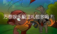 万泰娱乐投注礼包多吗？揭秘新手必领的三大隐藏福利