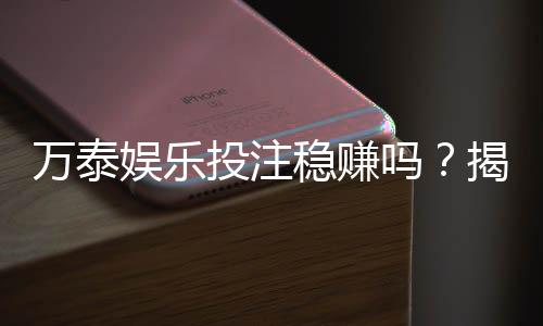 万泰娱乐投注稳赚吗？揭秘高胜率玩家的实战策略与风险控制