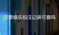 万泰娱乐投注记录可查吗？一文详解查询方法与注意事项