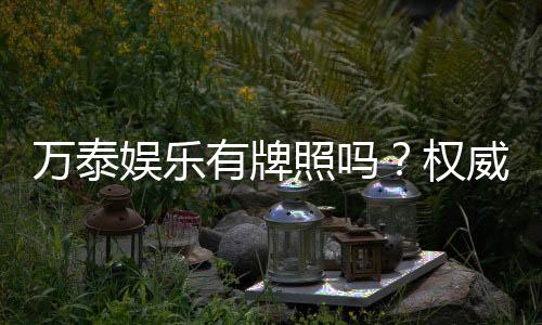 万泰娱乐有牌照吗？权威解析其合法性与安全认证