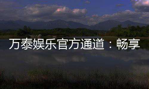 万泰娱乐官方通道:畅享顶级棋牌电游的尊贵体验