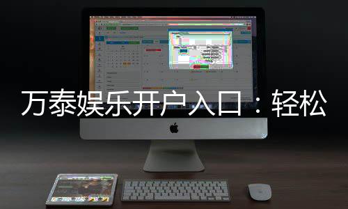 万泰娱乐开户入口：轻松注册畅享顶级棋牌电游盛宴