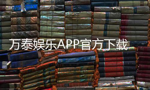 万泰娱乐APP官方下载通道:安全便捷的一站式娱乐平台