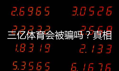 三亿体育会被骗吗?真相揭秘与新手防骗攻略