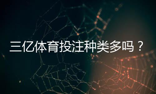 三亿体育投注种类多吗？全方位解析各类玩法与新手投注攻略