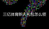 三亿体育新人礼包怎么领取？新手专享福利、激活码与使用攻略全解析